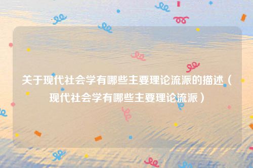 关于现代社会学有哪些主要理论流派的描述（现代社会学有哪些主要理论流派）