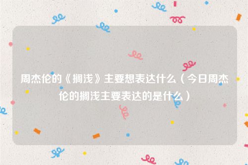 周杰伦的《搁浅》主要想表达什么(今日周杰伦的搁浅主要表达的是什么)