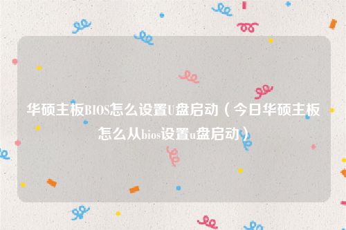 华硕主板BIOS怎么设置U盘启动(今日华硕主板怎么从bios设置u盘启动)