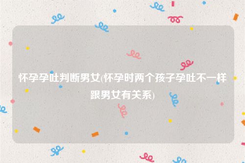 怀孕孕吐判断男女(怀孕时两个孩子孕吐不一样跟男女有关系)