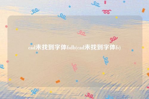 cad未找到字体fsdb(cad未找到字体fs)