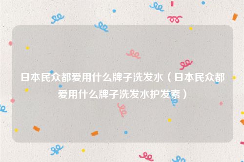 日本民众都爱用什么牌子洗发水（日本民众都爱用什么牌子洗发水护发素）