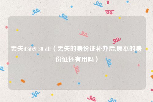 丢失d3dx9 30 dll（丢失的身份证补办后,原本的身份证还有用吗）