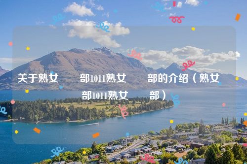 关于熟女倶楽部1011熟女倶楽部的介绍(熟女倶楽部1011熟女倶楽部)