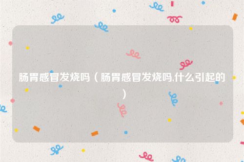 肠胃感冒发烧吗(肠胃感冒发烧吗,什么引起的)