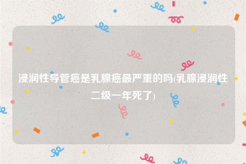 浸润性导管癌是乳腺癌最严重的吗(乳腺浸润性二级一年死了)