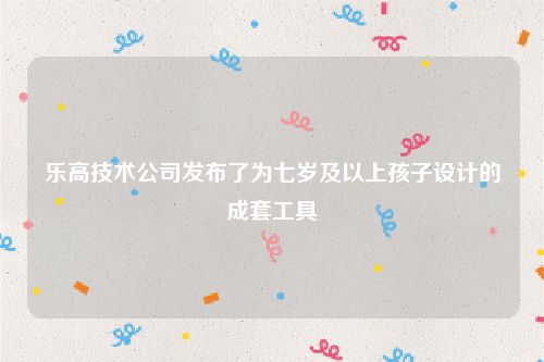 乐高技术公司发布了为七岁及以上孩子设计的成套工具