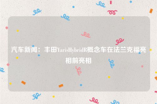 汽车新闻:丰田YarisHybridR概念车在法兰克福亮相前亮相