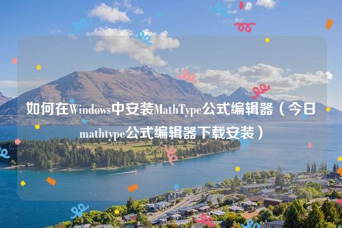 如何在Windows中安装MathType公式编辑器(今日mathtype公式编辑器下载安装)