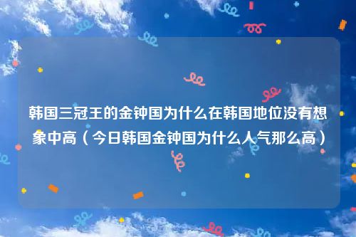 韩国三冠王的金钟国为什么在韩国地位没有想象中高(今日韩国金钟国为什么人气那么高)