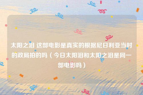 太阳之泪 这部电影是真实的根据尼日利亚当时的政局拍的吗(今日太阳泪和太阳之泪是同一部电影吗)