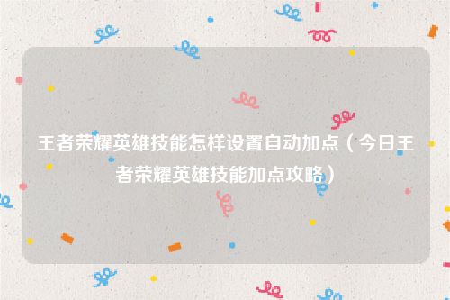 王者荣耀英雄技能怎样设置自动加点(今日王者荣耀英雄技能加点攻略)