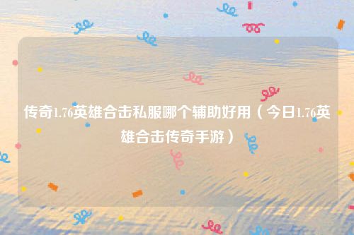 传奇1.76英雄合击私服哪个辅助好用（今日1.76英雄合击传奇手游）