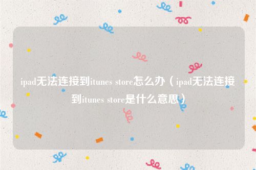 ipad无法连接到itunes store怎么办(ipad无法连接到itunes store是什么意思)