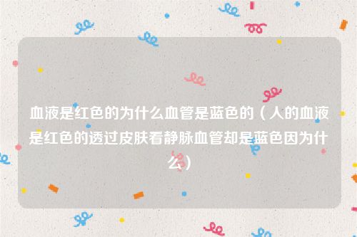 血液是红色的为什么血管是蓝色的(人的血液是红色的透过皮肤看静脉血管却是蓝色因为什么)