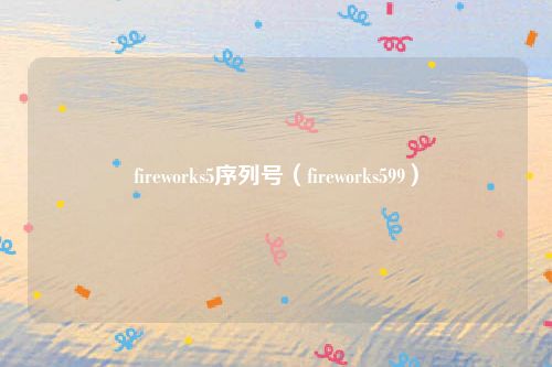fireworks5序列号(fireworks599)