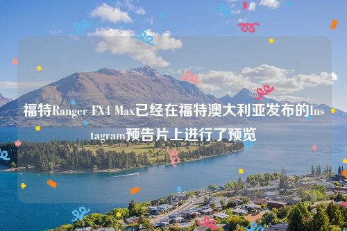 福特Ranger FX4 Max已经在福特澳大利亚发布的Instagram预告片上进行了预览
