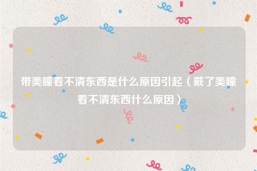 带美瞳看不清东西是什么原因引起(戴了美瞳看不清东西什么原因)