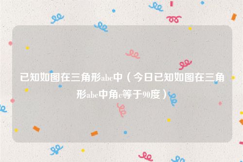 已知如图在三角形abc中(今日已知如图在三角形abc中角c等于90度)