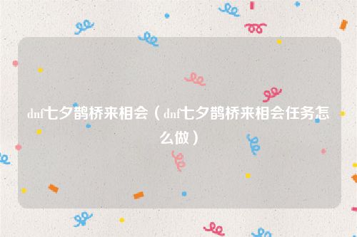 dnf七夕鹊桥来相会（dnf七夕鹊桥来相会任务怎么做）