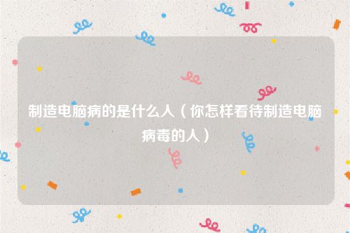 制造电脑病的是什么人(你怎样看待制造电脑病毒的人)