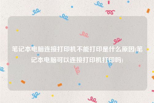 笔记本电脑连接打印机不能打印是什么原因(笔记本电脑可以连接打印机打印吗)