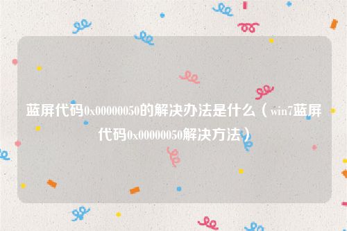 蓝屏代码0x00000050的解决办法是什么(win7蓝屏代码0x00000050解决方法)