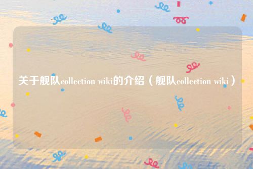 关于舰队collection wiki的介绍(舰队collection wiki)