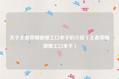 关于王者荣耀露娜工口本子的介绍（王者荣耀露娜工口本子）