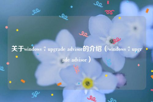 关于windows 7 upgrade advisor的介绍（windows 7 upgrade advisor）