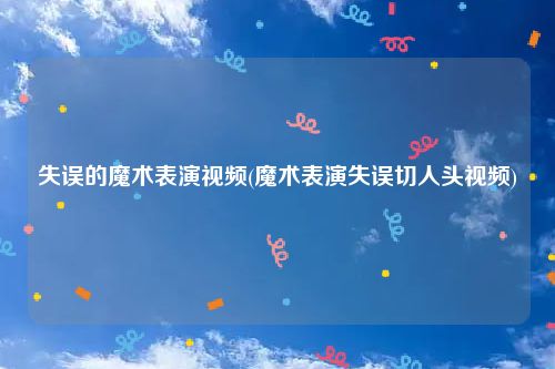 失误的魔术表演视频(魔术表演失误切人头视频)