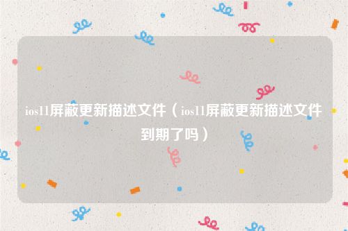 ios11屏蔽更新描述文件（ios11屏蔽更新描述文件到期了吗）