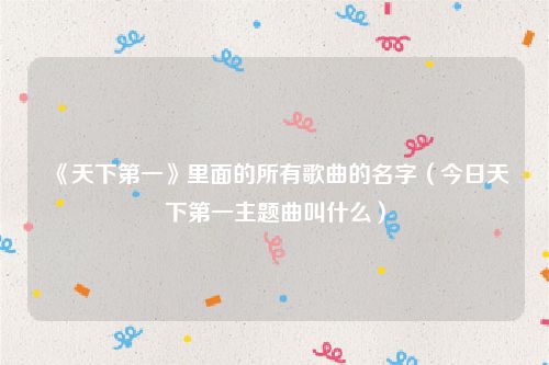 《天下第一》里面的所有歌曲的名字（今日天下第一主题曲叫什么）