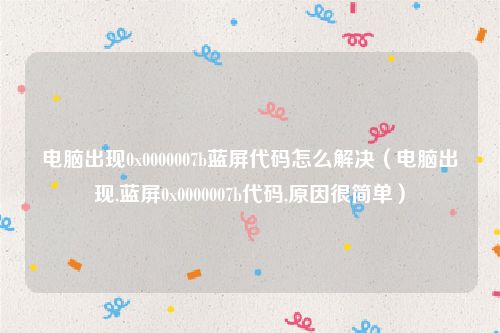 电脑出现0x0000007b蓝屏代码怎么解决(电脑出现,蓝屏0x0000007b代码,原因很简单)