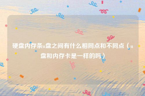 硬盘内存条u盘之间有什么相同点和不同点（u盘和内存卡是一样的吗）