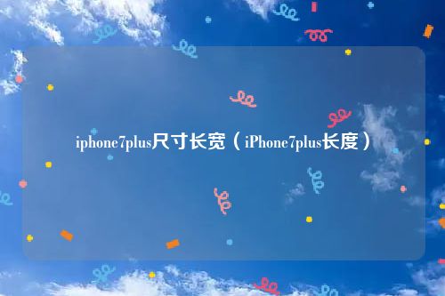 iphone7plus尺寸长宽(iPhone7plus长度)