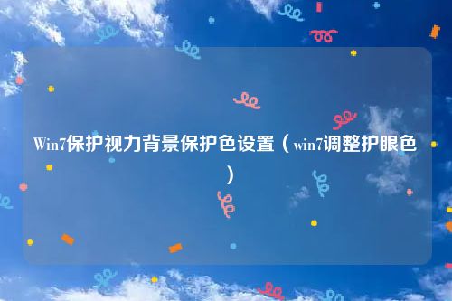 Win7保护视力背景保护色设置（win7调整护眼色）