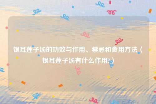 银耳莲子汤的功效与作用、禁忌和食用方法(银耳莲子汤有什么作用?)