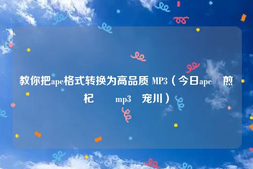 教你把ape格式转换为高品质 MP3(今日ape鏍煎紡杞崲mp3闊宠川)