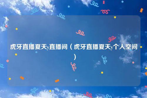 虎牙直播夏天y直播间（虎牙直播夏天y个人空间）