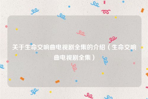 关于生命交响曲电视剧全集的介绍(生命交响曲电视剧全集)