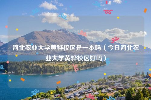 河北农业大学黄骅校区是一本吗（今日河北农业大学黄骅校区好吗）