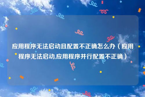 应用程序无法启动且配置不正确怎么办（应用程序无法启动,应用程序并行配置不正确）