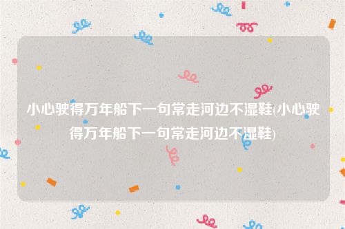 小心驶得万年船下一句常走河边不湿鞋(小心驶得万年船下一句常走河边不湿鞋)