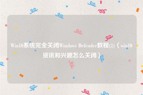 Win10系统完全关闭Windows Defender教程(2)（win10资讯和兴趣怎么关闭）