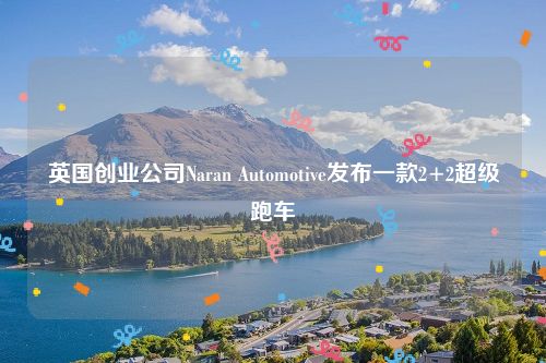 英国创业公司Naran Automotive发布一款2+2超级跑车