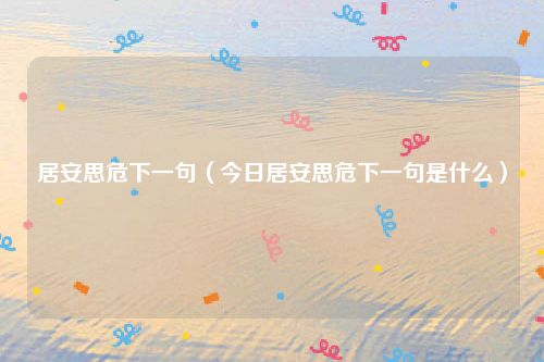居安思危下一句（今日居安思危下一句是什么）