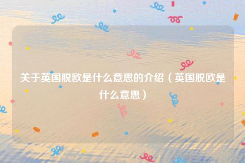 关于英国脱欧是什么意思的介绍(英国脱欧是什么意思)