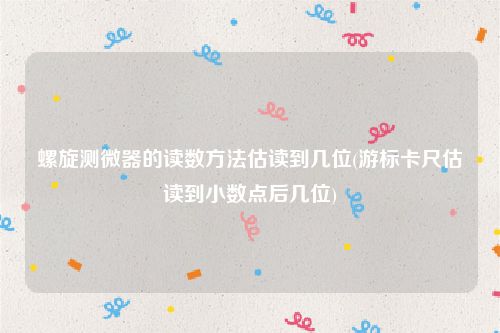 螺旋测微器的读数方法估读到几位(游标卡尺估读到小数点后几位)