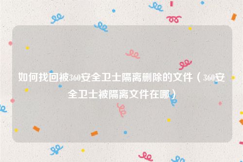 如何找回被360安全卫士隔离删除的文件（360安全卫士被隔离文件在哪）